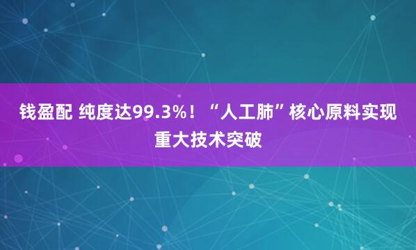 钱盈配 纯度达99.3%！“人工肺”核心原料实现重大技术突破