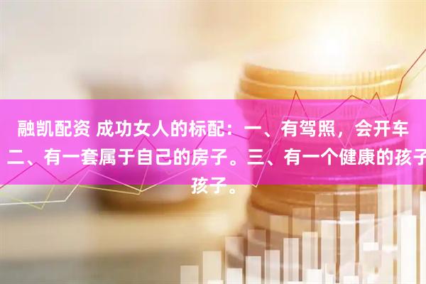 融凯配资 成功女人的标配：一、有驾照，会开车。二、有一套属于自己的房子。三、有一个健康的孩子。