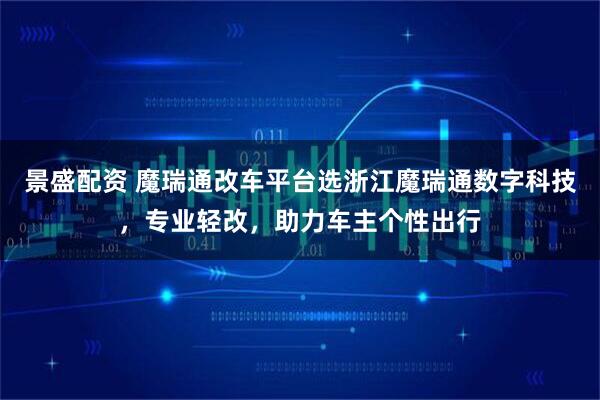 景盛配资 魔瑞通改车平台选浙江魔瑞通数字科技，专业轻改，助力车主个性出行