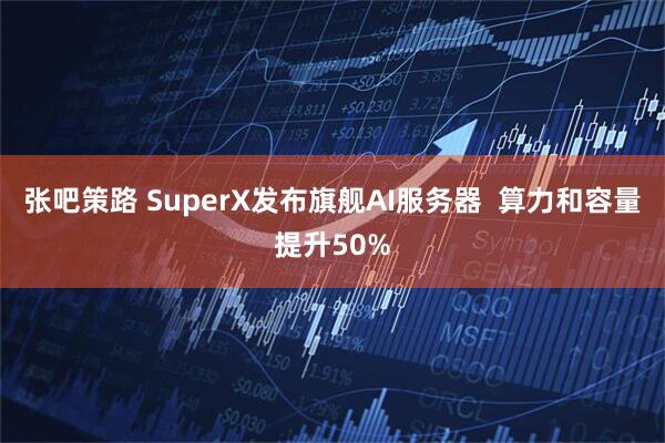 张吧策路 SuperX发布旗舰AI服务器 算力和容量提升50%
