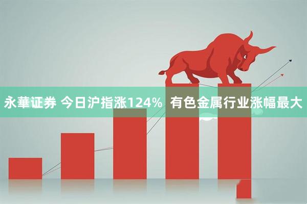 永華证券 今日沪指涨124% 有色金属行业涨幅最大