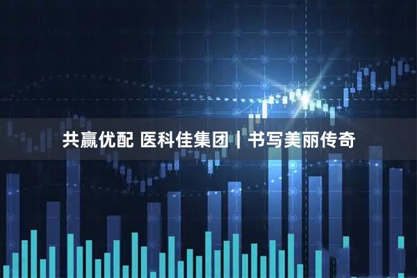 共赢优配 医科佳集团｜书写美丽传奇
