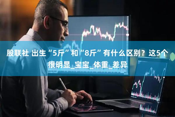 股联社 出生“5斤”和“8斤”有什么区别?这5个很明显_宝宝_体重_差异