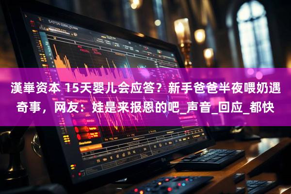 漢崋资本 15天婴儿会应答?新手爸爸半夜喂奶遇奇事,网友:娃是来报恩的吧_声音_回应_都快