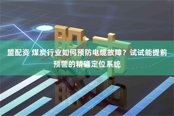 盟配资 煤炭行业如何预防电缆故障?试试能提前预警的精确定位系统