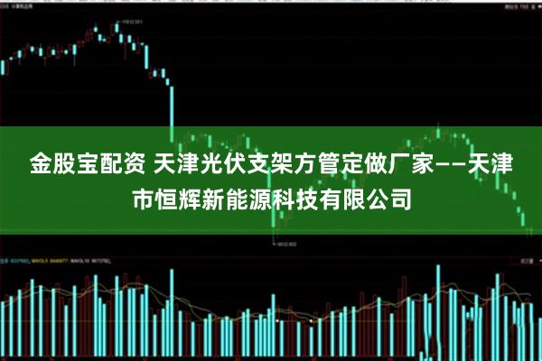 金股宝配资 天津光伏支架方管定做厂家——天津市恒辉新能源科技有限公司