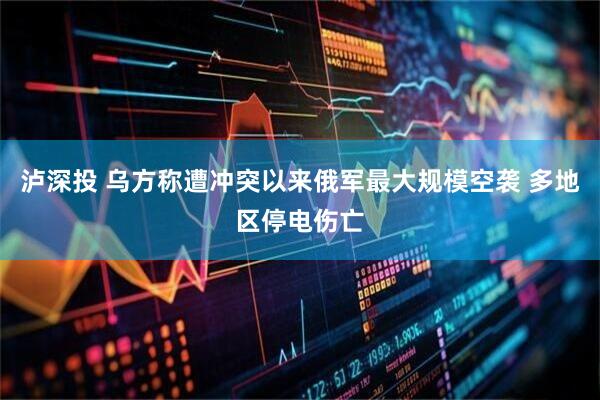泸深投 乌方称遭冲突以来俄军最大规模空袭 多地区停电伤亡