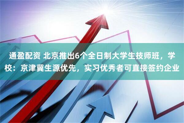 通盈配资 北京推出6个全日制大学生技师班，学校：京津冀生源优先，实习优秀者可直接签约企业