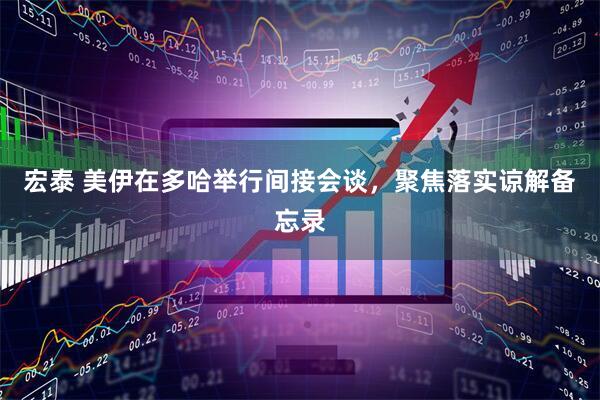 宏泰 美伊在多哈举行间接会谈，聚焦落实谅解备忘录